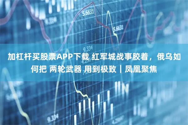 加杠杆买股票APP下载 红军城战事胶着，俄乌如何把 两轮武器 用到极致｜凤凰聚焦