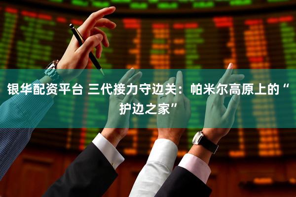 银华配资平台 三代接力守边关：帕米尔高原上的“护边之家”