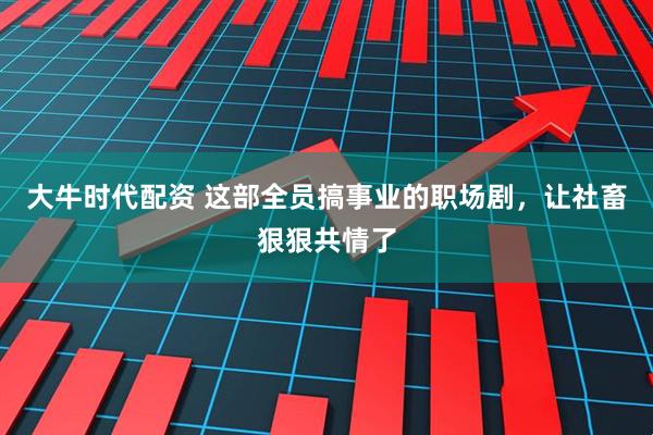 大牛时代配资 这部全员搞事业的职场剧，让社畜狠狠共情了