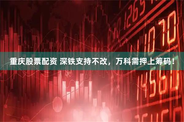 重庆股票配资 深铁支持不改，万科需押上筹码！