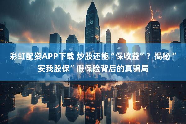 彩虹配资APP下载 炒股还能“保收益”？揭秘“安我股保”假保险背后的真骗局