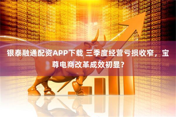银泰融通配资APP下载 三季度经营亏损收窄，宝尊电商改革成效初显？