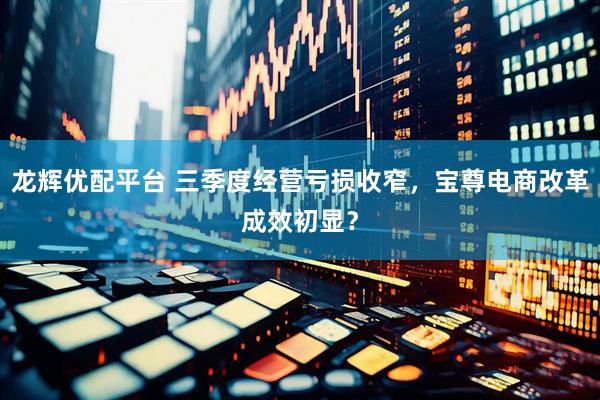 龙辉优配平台 三季度经营亏损收窄，宝尊电商改革成效初显？