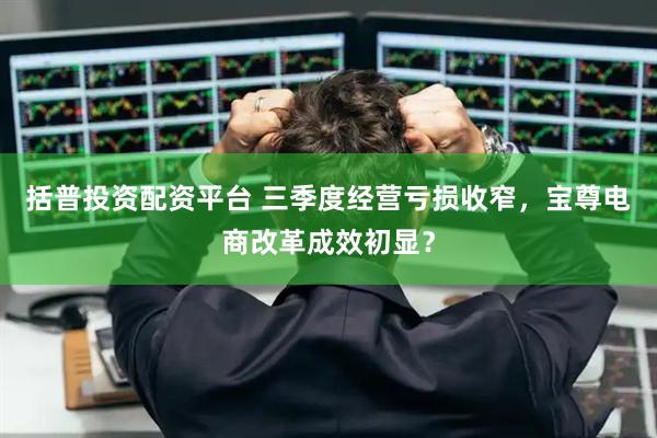 括普投资配资平台 三季度经营亏损收窄，宝尊电商改革成效初显？