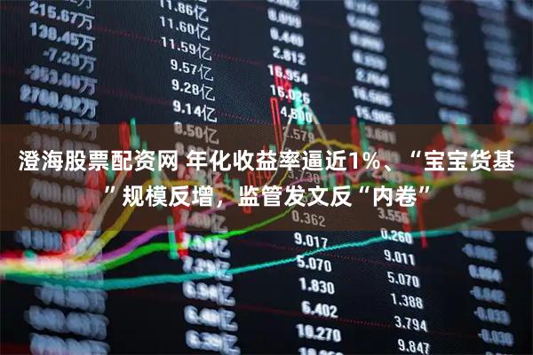 澄海股票配资网 年化收益率逼近1%、“宝宝货基”规模反增，监管发文反“内卷”