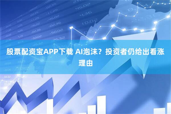 股票配资宝APP下载 AI泡沫？投资者仍给出看涨理由