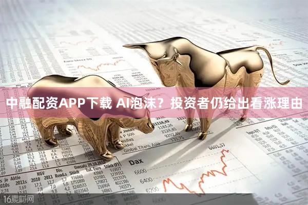 中融配资APP下载 AI泡沫？投资者仍给出看涨理由