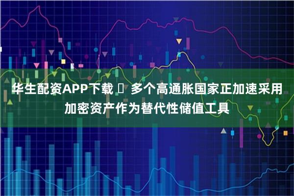 华生配资APP下载 ​多个高通胀国家正加速采用加密资产作为替代性储值工具