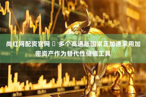 尚红网配资官网 ​多个高通胀国家正加速采用加密资产作为替代性储值工具