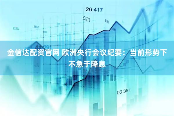 金信达配资官网 欧洲央行会议纪要：当前形势下不急于降息