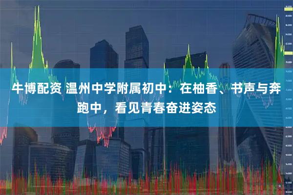 牛博配资 温州中学附属初中：在柚香、书声与奔跑中，看见青春奋进姿态