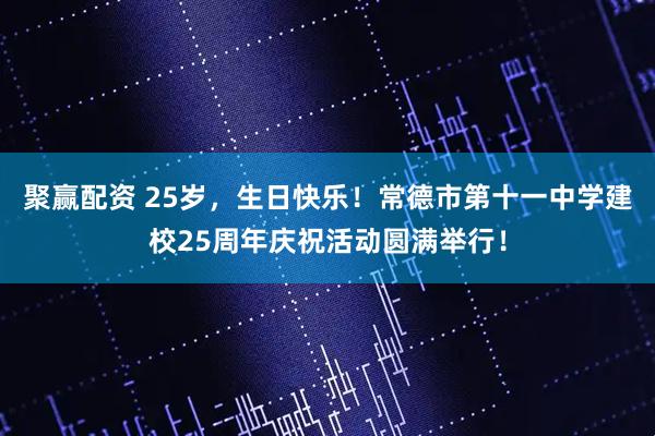 聚赢配资 25岁，生日快乐！常德市第十一中学建校25周年庆祝活动圆满举行！