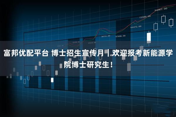 富邦优配平台 博士招生宣传月｜欢迎报考新能源学院博士研究生！