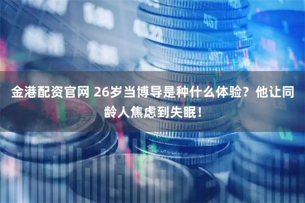 金港配资官网 26岁当博导是种什么体验？他让同龄人焦虑到失眠！
