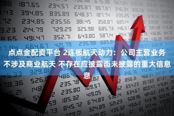 点点金配资平台 2连板航天动力：公司主营业务不涉及商业航天 不存在应披露而未披露的重大信息