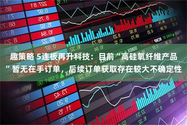 趣策略 5连板再升科技：目前“高硅氧纤维产品”暂无在手订单，后续订单获取存在较大不确定性