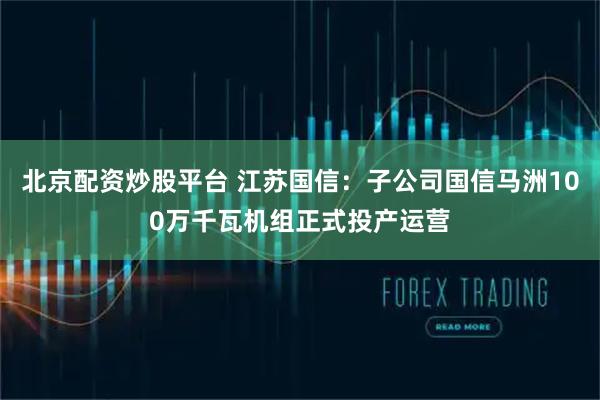 北京配资炒股平台 江苏国信：子公司国信马洲100万千瓦机组正式投产运营