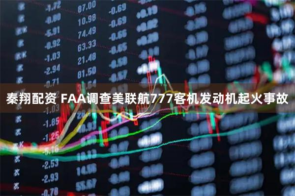 秦翔配资 FAA调查美联航777客机发动机起火事故