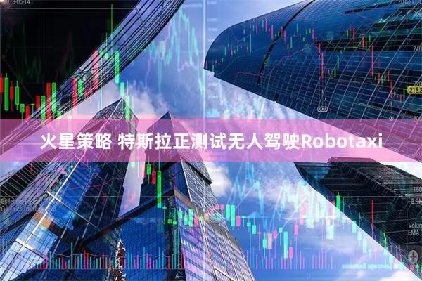 火星策略 特斯拉正测试无人驾驶Robotaxi