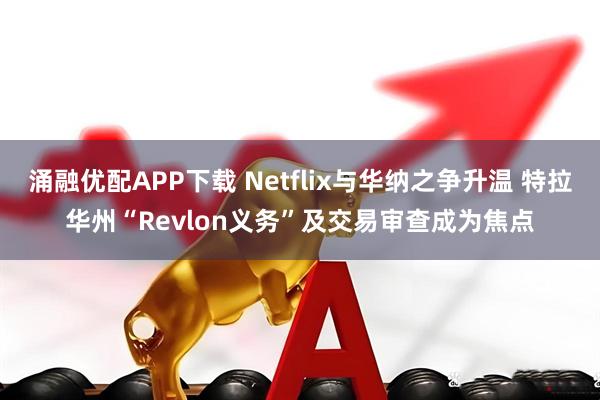 涌融优配APP下载 Netflix与华纳之争升温 特拉华州“Revlon义务”及交易审查成为焦点