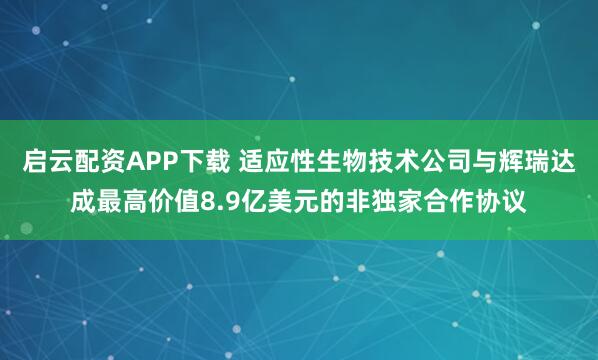 启云配资APP下载 适应性生物技术公司与辉瑞达成最高价值8.9亿美元的非独家合作协议
