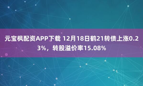 元宝枫配资APP下载 12月18日鹤21转债上涨0.23%，转股溢价率15.08%