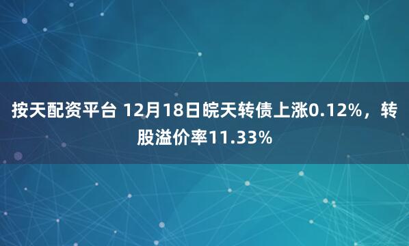按天配资平台 12月18日皖天转债上涨0.12%，转股溢价率11.33%