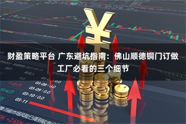 财盈策略平台 广东避坑指南：佛山顺德铜门订做工厂必看的三个细节