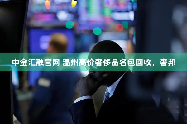 中金汇融官网 温州高价奢侈品名包回收，奢邦