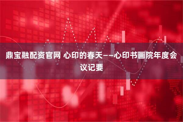 鼎宝融配资官网 心印的春天——心印书画院年度会议记要