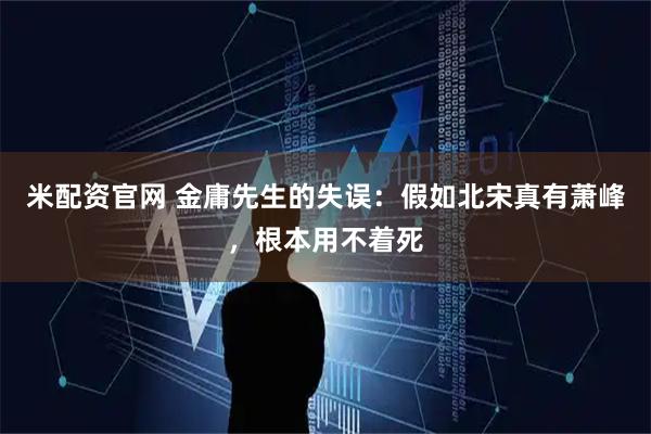 米配资官网 金庸先生的失误：假如北宋真有萧峰，根本用不着死