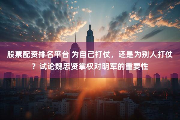 股票配资排名平台 为自己打仗，还是为别人打仗？试论魏忠贤掌权对明军的重要性