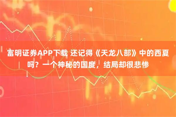 富明证券APP下载 还记得《天龙八部》中的西夏吗？一个神秘的国度，结局却很悲惨