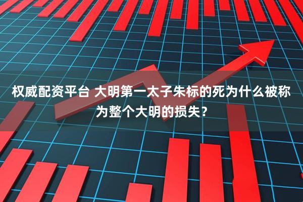 权威配资平台 大明第一太子朱标的死为什么被称为整个大明的损失？