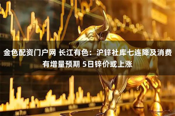 金色配资门户网 长江有色：沪锌社库七连降及消费有增量预期 5日锌价或上涨