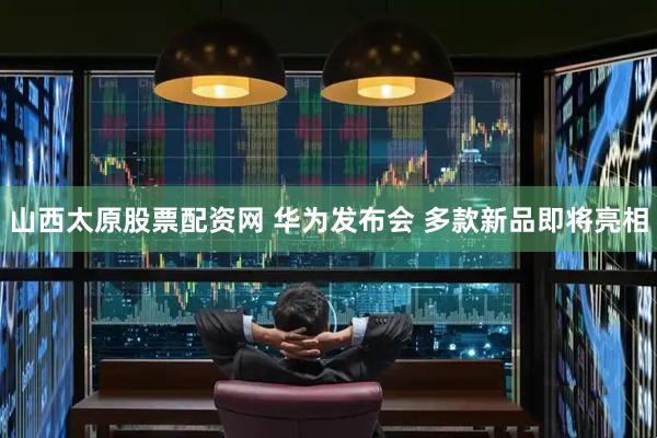 山西太原股票配资网 华为发布会 多款新品即将亮相