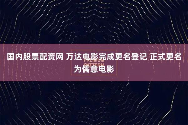 国内股票配资网 万达电影完成更名登记 正式更名为儒意电影