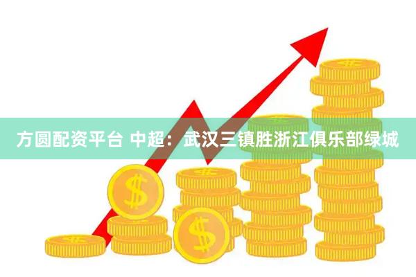 方圆配资平台 中超：武汉三镇胜浙江俱乐部绿城