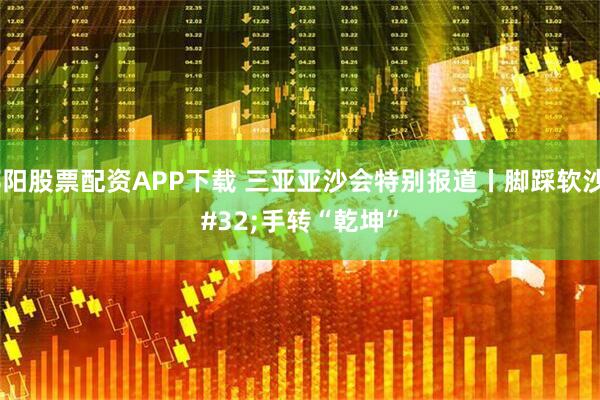 邵阳股票配资APP下载 三亚亚沙会特别报道丨脚踩软沙 手转“乾坤”