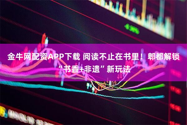 金牛网配资APP下载 阅读不止在书里！郫都解锁“书香+非遗”新玩法