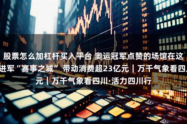股票怎么加杠杆买入平台 奥运冠军点赞的场馆在这里！四川自贡进军“赛事之城” 带动消费超23亿元｜万千气象看四川·活力四川行
