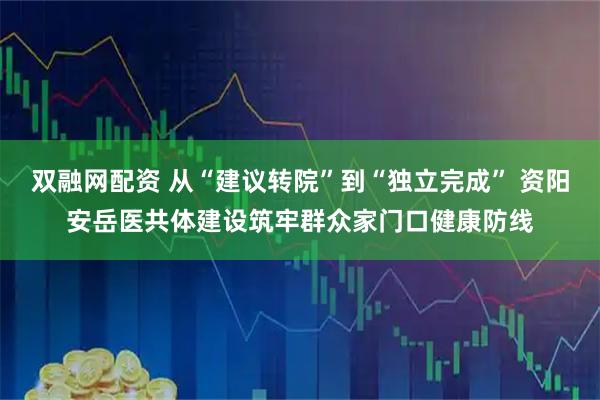 双融网配资 从“建议转院”到“独立完成” 资阳安岳医共体建设筑牢群众家门口健康防线