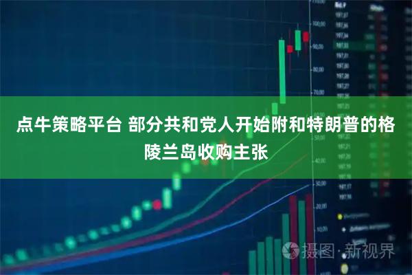 点牛策略平台 部分共和党人开始附和特朗普的格陵兰岛收购主张