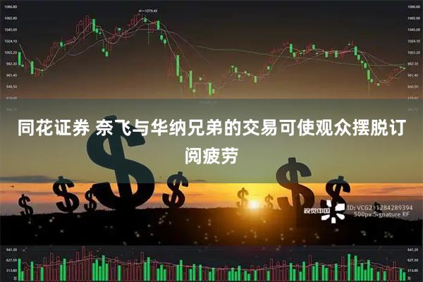 同花证券 奈飞与华纳兄弟的交易可使观众摆脱订阅疲劳