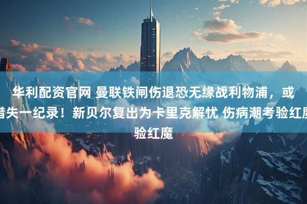华利配资官网 曼联铁闸伤退恐无缘战利物浦，或错失一纪录！新贝尔复出为卡里克解忧 伤病潮考验红魔