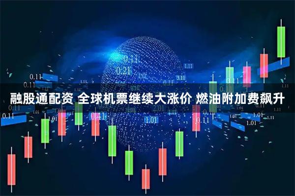 融股通配资 全球机票继续大涨价 燃油附加费飙升