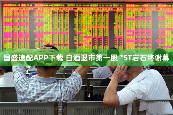 国盛速配APP下载 白酒退市第一股 *ST岩石终谢幕