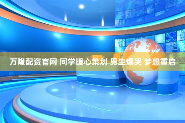 万隆配资官网 同学暖心策划 男生爆哭 梦想重启