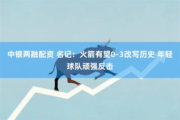 中银两融配资 名记：火箭有望0-3改写历史 年轻球队顽强反击
