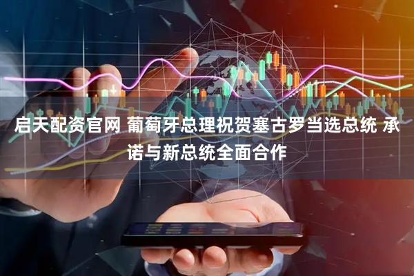 启天配资官网 葡萄牙总理祝贺塞古罗当选总统 承诺与新总统全面合作